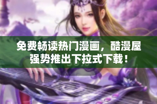免费畅读热门漫画，酷漫屋强势推出下拉式下载！
