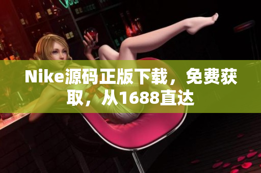 Nike源码正版下载，免费获取，从1688直达