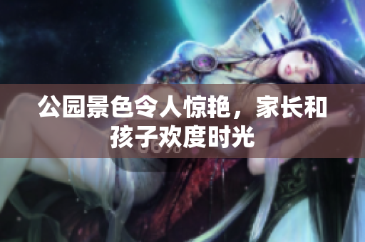 公园景色令人惊艳，家长和孩子欢度时光