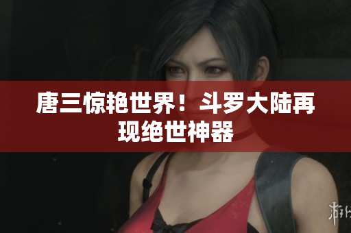 唐三惊艳世界！斗罗大陆再现绝世神器