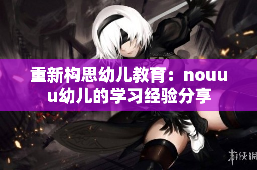 重新构思幼儿教育：nouuu幼儿的学习经验分享