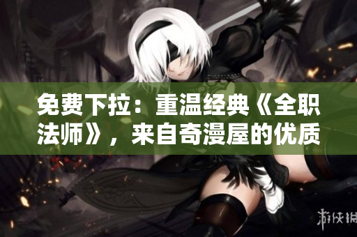免费下拉：重温经典《全职法师》，来自奇漫屋的优质漫画！