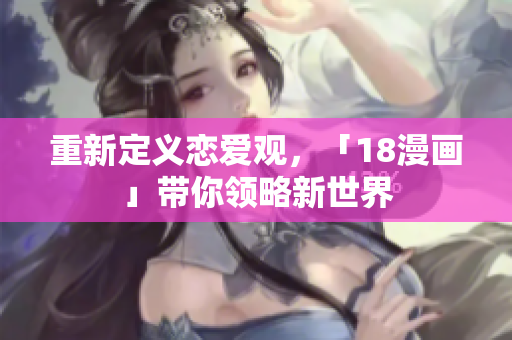 重新定义恋爱观，「18漫画」带你领略新世界