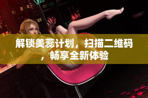 解锁美蕊计划，扫描二维码，畅享全新体验
