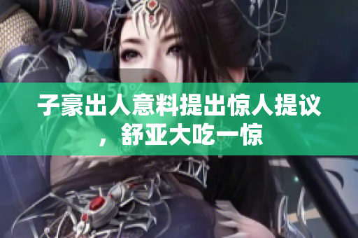 子豪出人意料提出惊人提议，舒亚大吃一惊