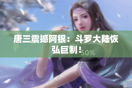 唐三震撼阿银：斗罗大陆恢弘巨制！