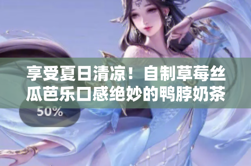 享受夏日清凉！自制草莓丝瓜芭乐口感绝妙的鸭脖奶茶