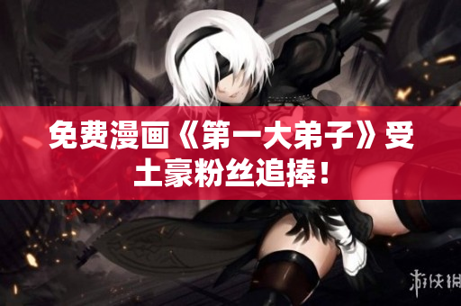 免费漫画《第一大弟子》受土豪粉丝追捧！