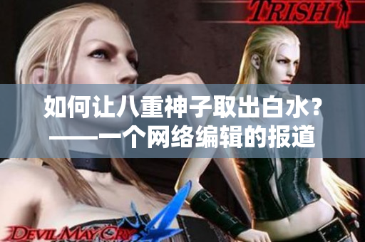 如何让八重神子取出白水？——一个网络编辑的报道