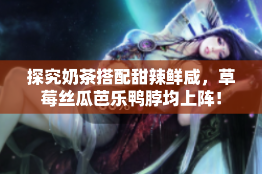 探究奶茶搭配甜辣鲜咸，草莓丝瓜芭乐鸭脖均上阵！