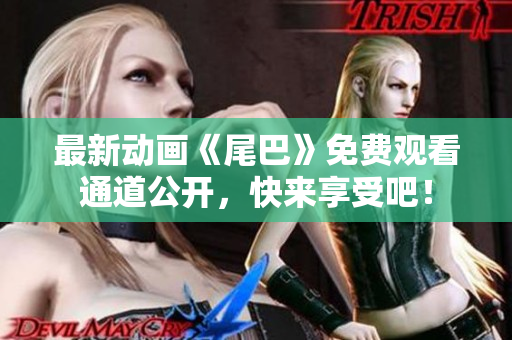 最新动画《尾巴》免费观看通道公开，快来享受吧！