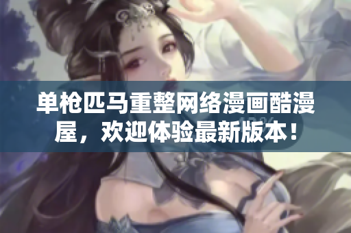 单枪匹马重整网络漫画酷漫屋，欢迎体验最新版本！