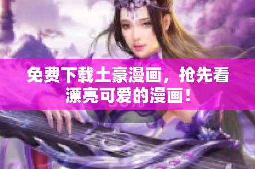 免费下载土豪漫画，抢先看漂亮可爱的漫画！