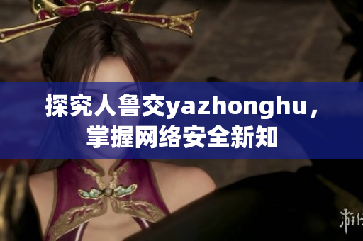 探究人鲁交yazhonghu，掌握网络安全新知