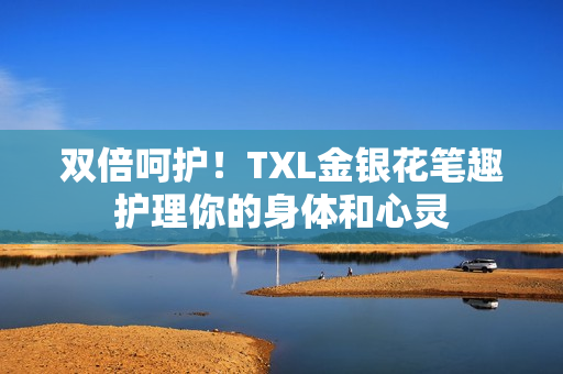 双倍呵护！TXL金银花笔趣护理你的身体和心灵