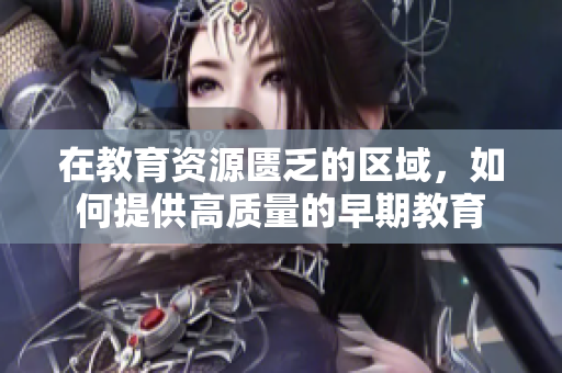 在教育资源匮乏的区域，如何提供高质量的早期教育