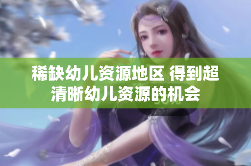稀缺幼儿资源地区 得到超清晰幼儿资源的机会