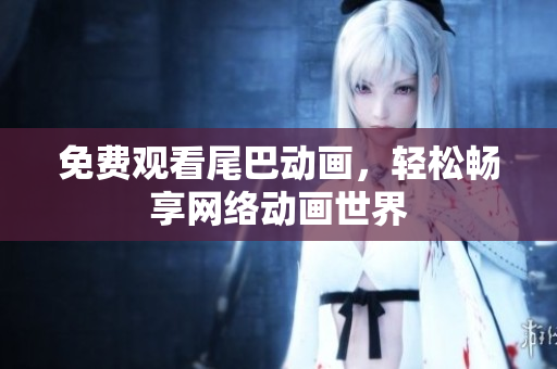 免费观看尾巴动画，轻松畅享网络动画世界