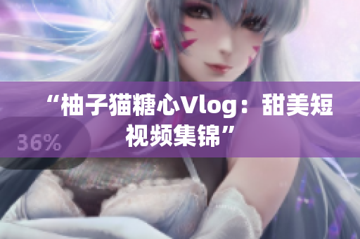 “柚子猫糖心Vlog：甜美短视频集锦”