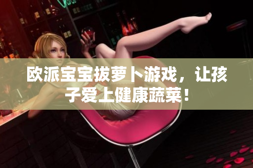 欧派宝宝拔萝卜游戏，让孩子爱上健康蔬菜！