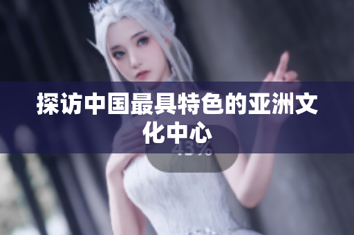 探访中国最具特色的亚洲文化中心