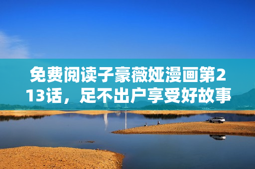 免费阅读子豪薇娅漫画第213话，足不出户享受好故事！