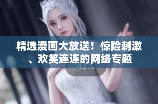 精选漫画大放送！惊险刺激、欢笑连连的网络专题