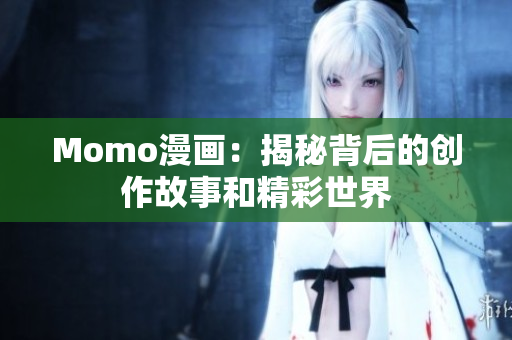 Momo漫画：揭秘背后的创作故事和精彩世界