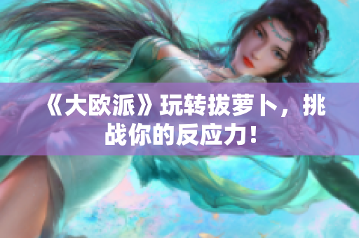《大欧派》玩转拔萝卜，挑战你的反应力！