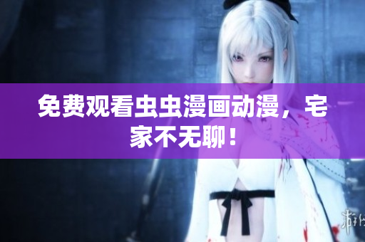 免费观看虫虫漫画动漫，宅家不无聊！