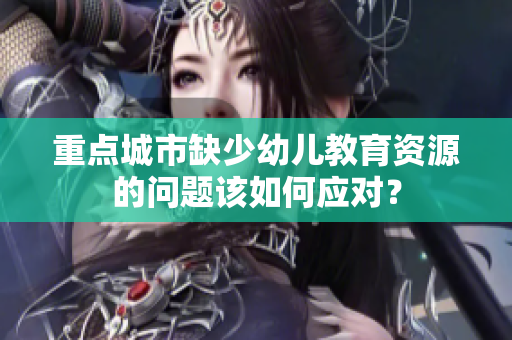 重点城市缺少幼儿教育资源的问题该如何应对？