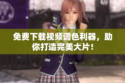 免费下载视频调色利器，助你打造完美大片！