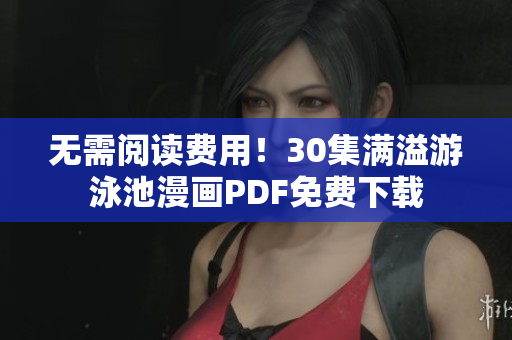 无需阅读费用！30集满溢游泳池漫画PDF免费下载