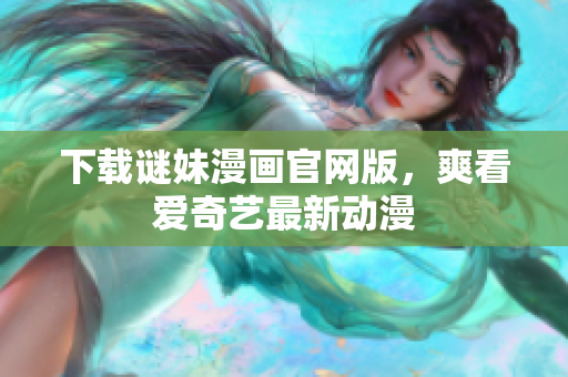 下载谜妹漫画官网版，爽看爱奇艺最新动漫
