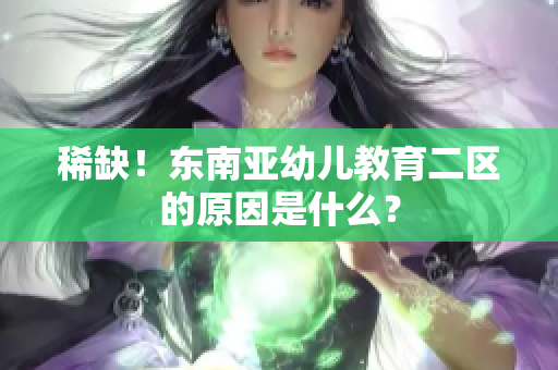 稀缺！东南亚幼儿教育二区的原因是什么？