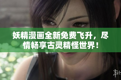 妖精漫画全新免费飞升，尽情畅享古灵精怪世界！