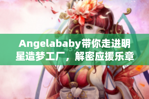Angelababy带你走进明星造梦工厂，解密应援乐章