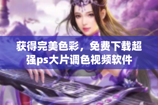 获得完美色彩，免费下载超强ps大片调色视频软件