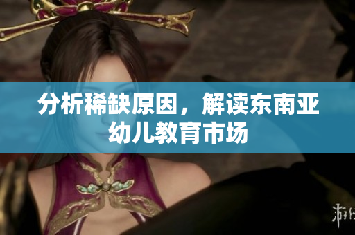 分析稀缺原因，解读东南亚幼儿教育市场