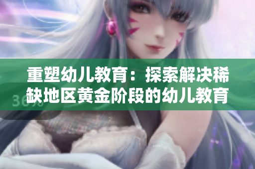 重塑幼儿教育：探索解决稀缺地区黄金阶段的幼儿教育之路