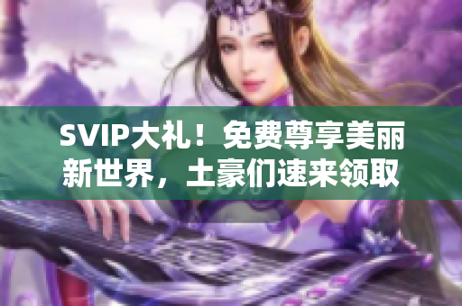 SVIP大礼！免费尊享美丽新世界，土豪们速来领取
