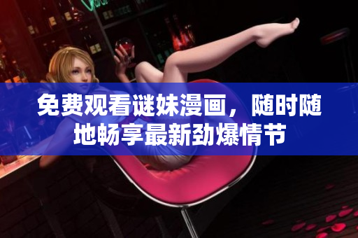免费观看谜妹漫画，随时随地畅享最新劲爆情节