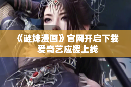 《谜妹漫画》官网开启下载  爱奇艺应援上线