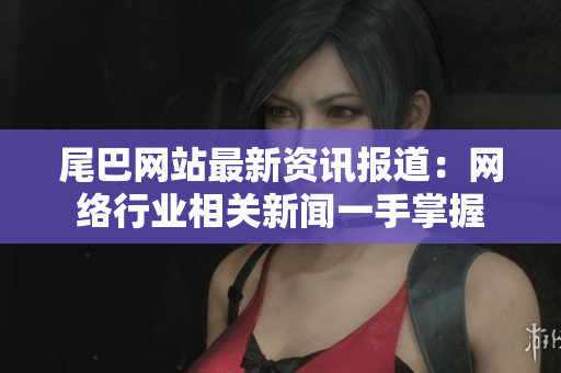 尾巴网站最新资讯报道：网络行业相关新闻一手掌握