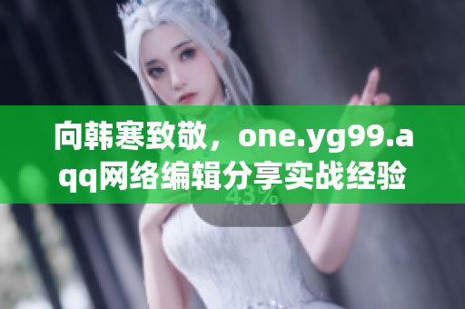 向韩寒致敬，one.yg99.aqq网络编辑分享实战经验