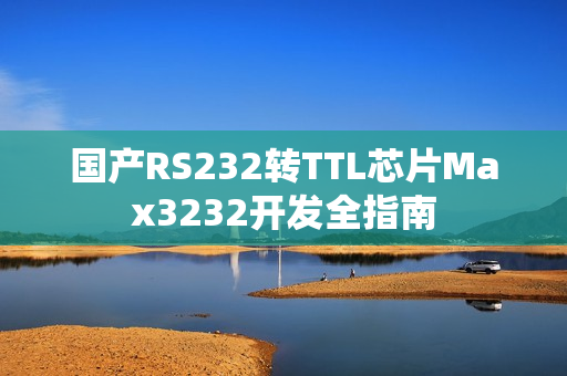 国产RS232转TTL芯片Max3232开发全指南