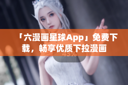 「六漫画星球App」免费下载，畅享优质下拉漫画