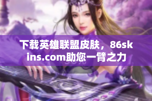下载英雄联盟皮肤，86skins.com助您一臂之力