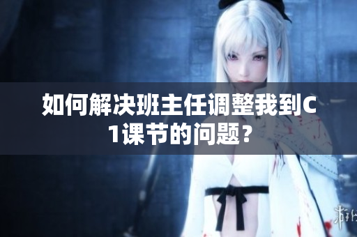 如何解决班主任调整我到C1课节的问题？