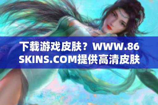 下载游戏皮肤？WWW.86SKINS.COM提供高清皮肤资源！